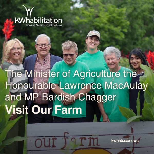 The Minister of Agriculture the Honourable Lawrence MacAulay and MP Bardish Chagger Visit our Farm. Pictures is CEO of KW Habilitation Ann Bilodeau, Minister of Agriculture the Honourable Lawrence Mac Aulay, Our Canada Summer Jobs (CSJ) staff member Cooper Fraser Moore, Our Farm farmer Laura Bredschneider, Our Farm Coordinator Jenny Weickert, and MP Bardish Chagger. Everyone is standing outside smiling with an Our Farm sign in the Farm.