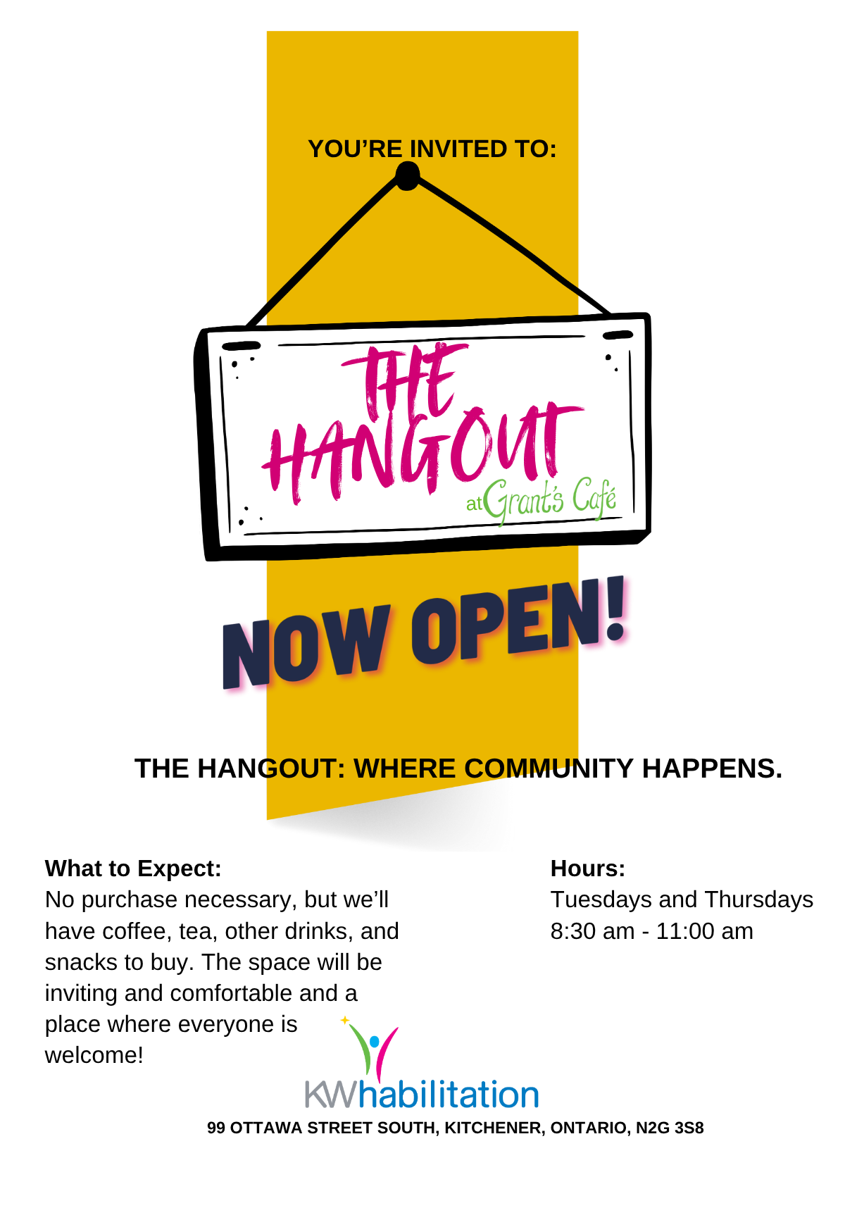 The Hangout at Grant's Cafe. Now Open. The Hangout - Where Community Happens. What to Expect: No purchase necessary, but we’ll have coffee, tea, other drinks, and snacks to buy. The space will be inviting and comfortable and a place where everyone is welcome! Hours: Tuesdays and Thursdays 8:30 am - 11:00 am. KW Habilitation - 99 Ottawa St. S, Kitchener